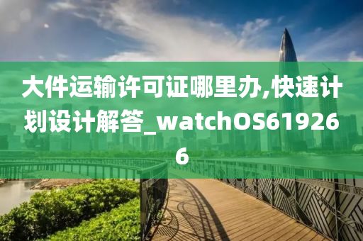 大件运输许可证哪里办,快速计划设计解答_watchOS619266