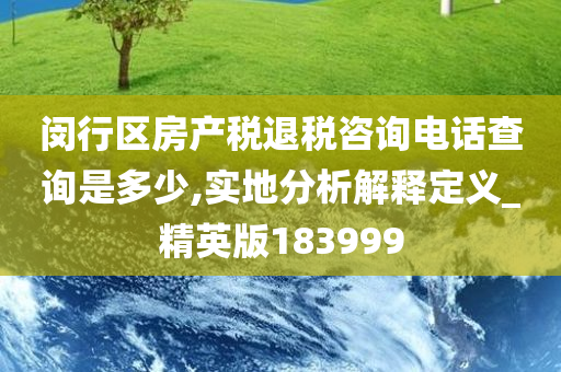 闵行区房产税退税咨询电话查询是多少,实地分析解释定义_精英版183999