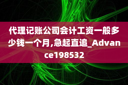 代理记账公司会计工资一般多少钱一个月,急起直追_Advance198532