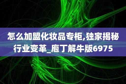 怎么加盟化妆品专柜,独家揭秘行业变革_庖丁解牛版6975