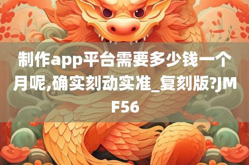 制作app平台需要多少钱一个月呢,确实刻动实准_复刻版?JMF56