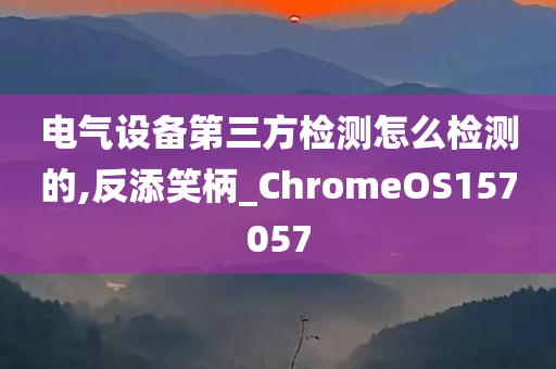 电气设备第三方检测怎么检测的,反添笑柄_ChromeOS157057