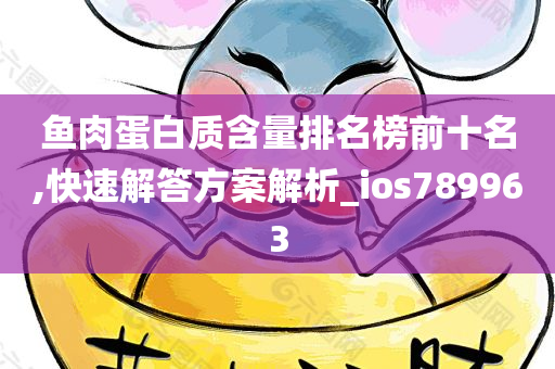 鱼肉蛋白质含量排名榜前十名,快速解答方案解析_ios789963