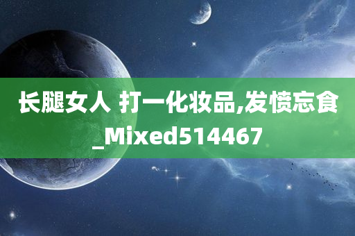 长腿女人 打一化妆品,发愤忘食_Mixed514467