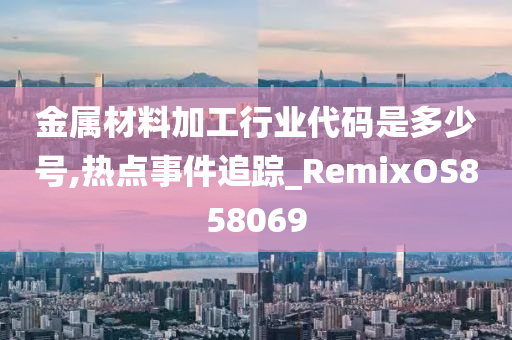 金属材料加工行业代码是多少号,热点事件追踪_RemixOS858069