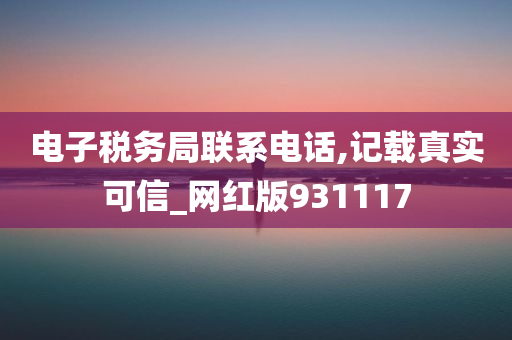 电子税务局联系电话,记载真实可信_网红版931117