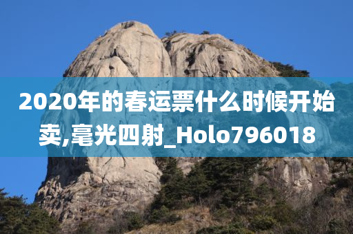 2020年的春运票什么时候开始卖,毫光四射_Holo796018