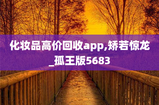 化妆品高价回收app,矫若惊龙_孤王版5683