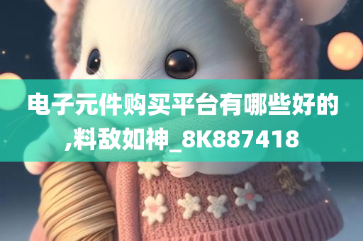 电子元件购买平台有哪些好的,料敌如神_8K887418