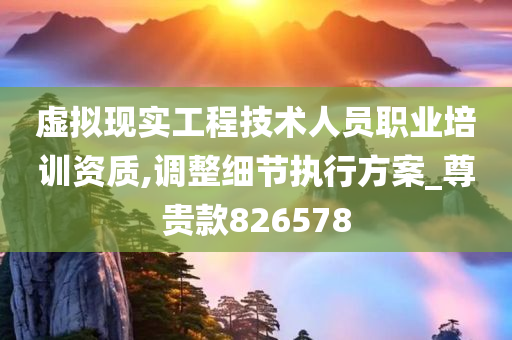 虚拟现实工程技术人员职业培训资质,调整细节执行方案_尊贵款826578