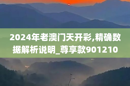 2024年老澳门天开彩,精确数据解析说明_尊享款901210