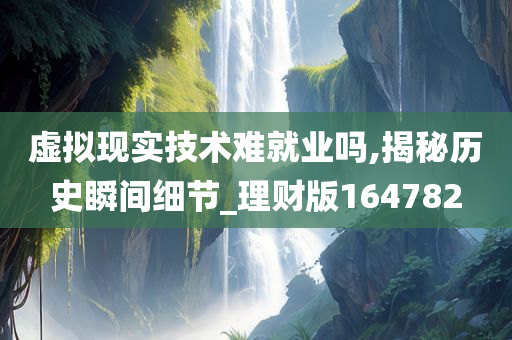 虚拟现实技术难就业吗,揭秘历史瞬间细节_理财版164782