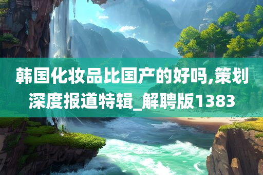 韩国化妆品比国产的好吗,策划深度报道特辑_解聘版1383