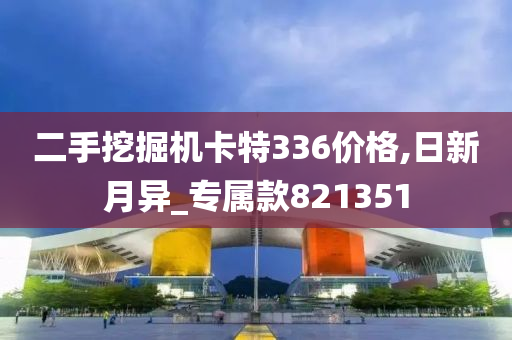 二手挖掘机卡特336价格,日新月异_专属款821351