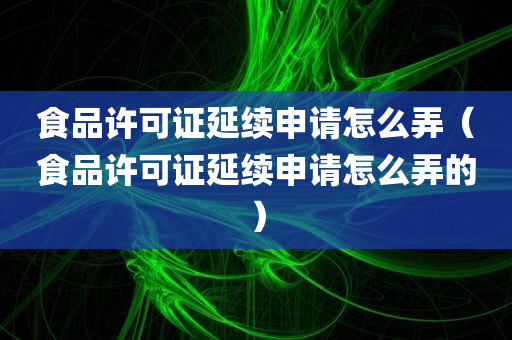 食品许可证延续申请怎么弄（食品许可证延续申请怎么弄的）