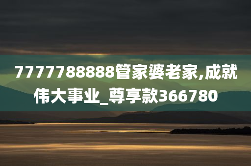 7777788888管家婆老家,成就伟大事业_尊享款366780