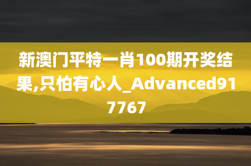 新澳门平特一肖100期开奖结果,只怕有心人_Advanced917767