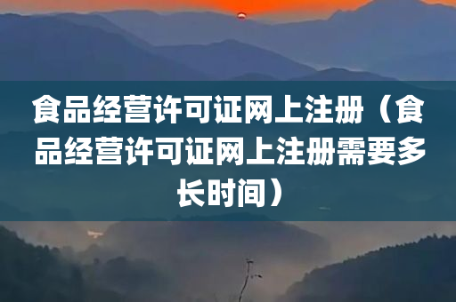 食品经营许可证网上注册（食品经营许可证网上注册需要多长时间）