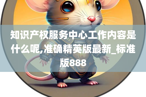 知识产权服务中心工作内容是什么呢,准确精英版最新_标准版888