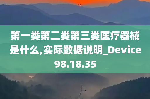 第一类第二类第三类医疗器械是什么,实际数据说明_Device98.18.35