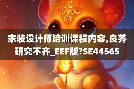 家装设计师培训课程内容,良莠研究不齐_EEF版?SE44565