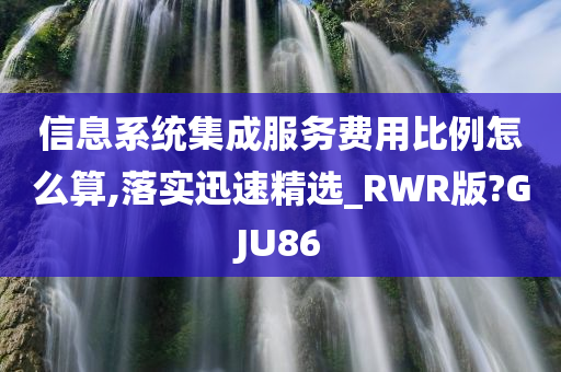 信息系统集成服务费用比例怎么算,落实迅速精选_RWR版?GJU86