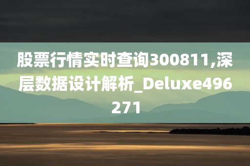 股票行情实时查询300811,深层数据设计解析_Deluxe496271