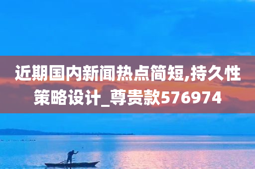 近期国内新闻热点简短,持久性策略设计_尊贵款576974