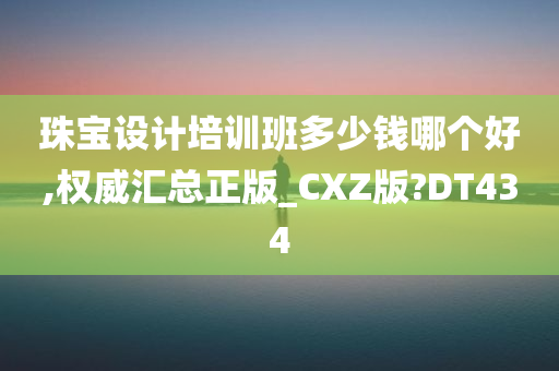 珠宝设计培训班多少钱哪个好,权威汇总正版_CXZ版?DT434