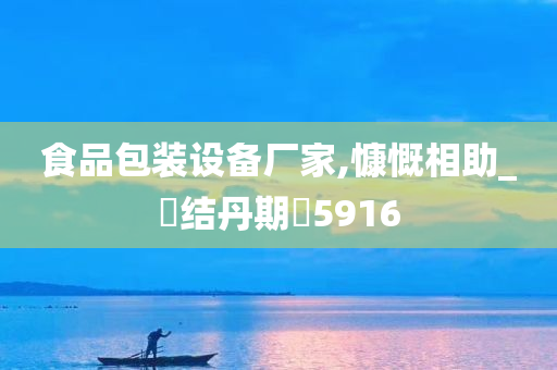 食品包装设备厂家,慷慨相助_‌结丹期‌5916