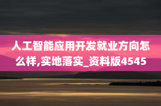 人工智能应用开发就业方向怎么样,实地落实_资料版4545