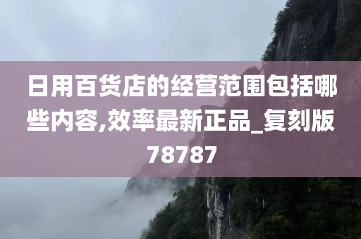 日用百货店的经营范围包括哪些内容,效率最新正品_复刻版78787