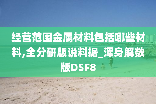 经营范围金属材料包括哪些材料,全分研版说料据_浑身解数版DSF8