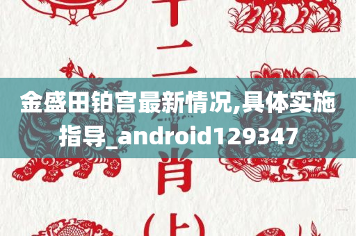 金盛田铂宫最新情况,具体实施指导_android129347