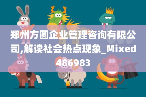 郑州方圆企业管理咨询有限公司,解读社会热点现象_Mixed486983