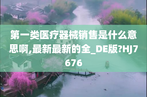 第一类医疗器械销售是什么意思啊,最新最新的全_DE版?HJ7676