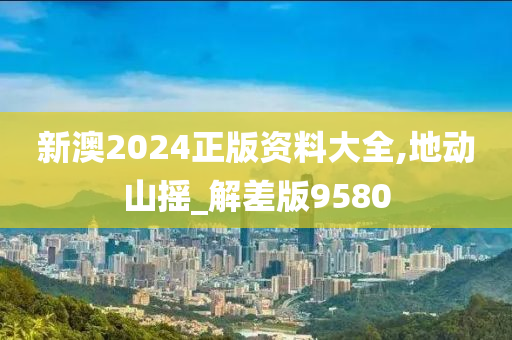 新澳2024正版资料大全,地动山摇_解差版9580