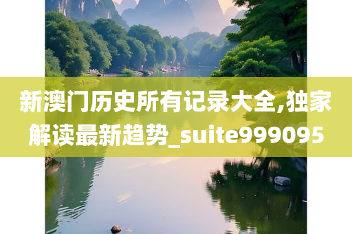 新澳门历史所有记录大全,独家解读最新趋势_suite999095