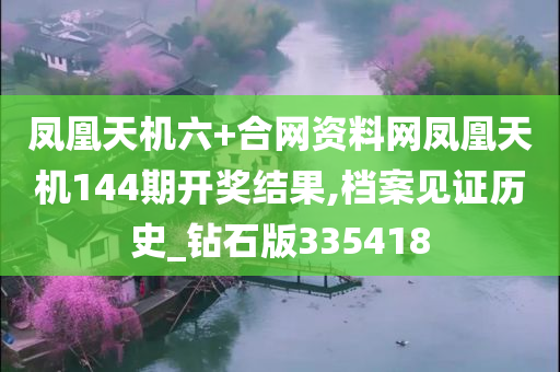 凤凰天机六+合网资料网凤凰天机144期开奖结果,档案见证历史_钻石版335418