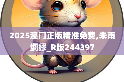 2025澳门正版精准免费,未雨绸缪_R版244397