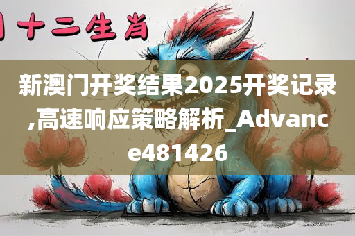 新澳门开奖结果2025开奖记录,高速响应策略解析_Advance481426