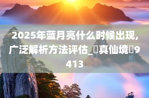 2025年蓝月亮什么时候出现,广泛解析方法评估_‌真仙境‌9413