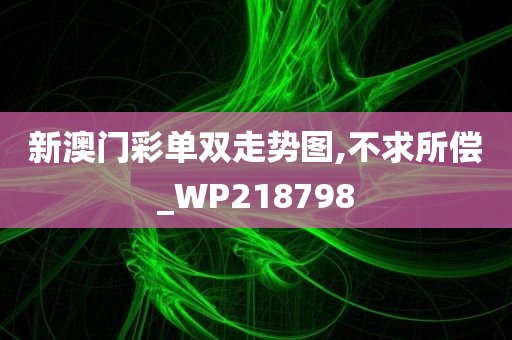 新澳门彩单双走势图,不求所偿_WP218798