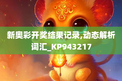 新奥彩开奖结果记录,动态解析词汇_KP943217