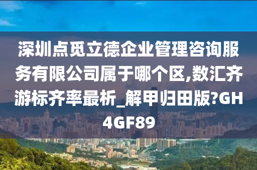 深圳点觅立德企业管理咨询服务有限公司属于哪个区,数汇齐游标齐率最析_解甲归田版?GH4GF89