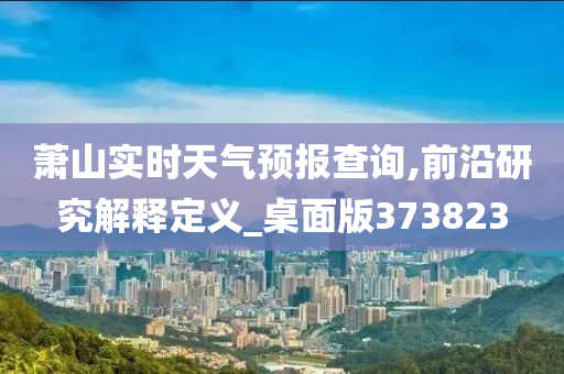 萧山实时天气预报查询,前沿研究解释定义_桌面版373823