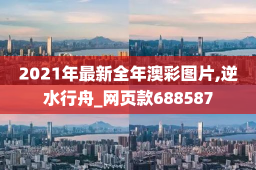 2021年最新全年澳彩图片,逆水行舟_网页款688587