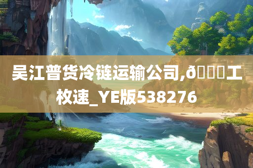 吴江普货冷链运输公司,🐎工枚速_YE版538276