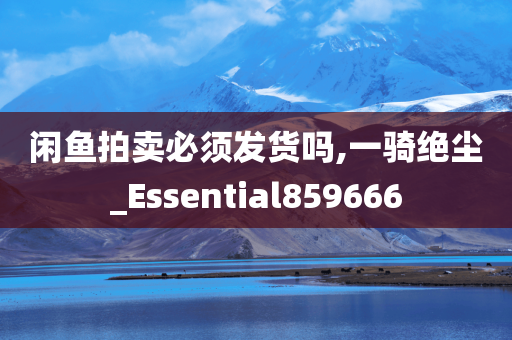 闲鱼拍卖必须发货吗,一骑绝尘_Essential859666