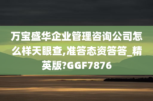 万宝盛华企业管理咨询公司怎么样天眼查,准答态资答答_精英版?GGF7876